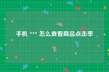 手机 *** 怎么查看商品点击率