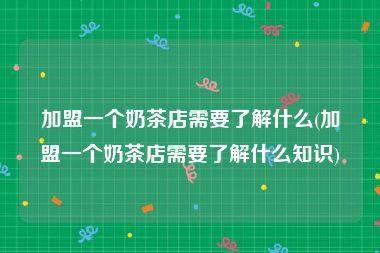 加盟一个奶茶店需要了解什么(加盟一个奶茶店需要了解什么知识)