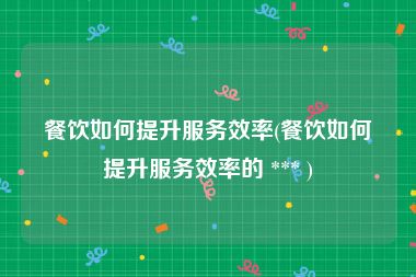 餐饮如何提升服务效率(餐饮如何提升服务效率的 *** )