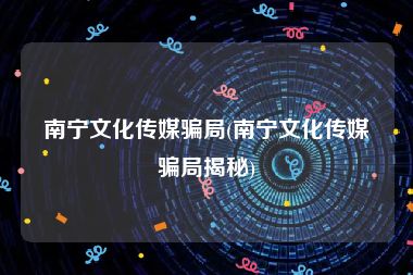 南宁文化传媒骗局(南宁文化传媒骗局揭秘)