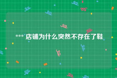  *** 店铺为什么突然不存在了鞋