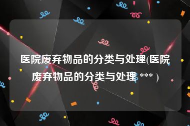 医院废弃物品的分类与处理(医院废弃物品的分类与处理 *** )