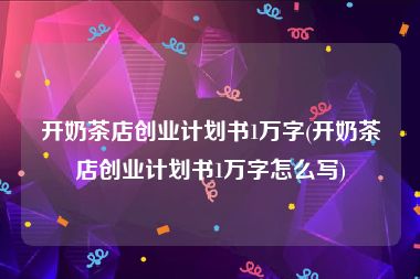 开奶茶店创业计划书1万字(开奶茶店创业计划书1万字怎么写)