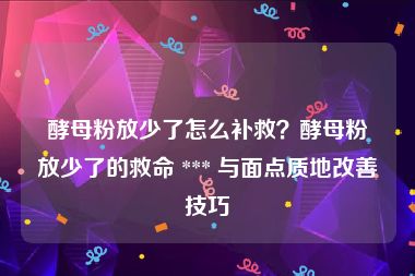 酵母粉放少了怎么补救？酵母粉放少了的救命 *** 与面点质地改善技巧