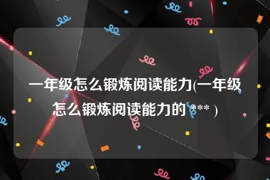 一年级怎么锻炼阅读能力(一年级怎么锻炼阅读能力的 *** )