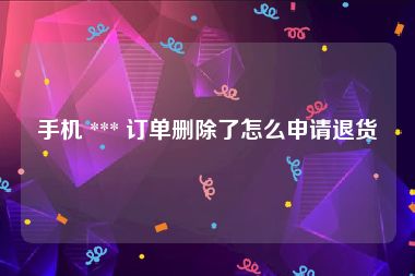 手机 *** 订单删除了怎么申请退货