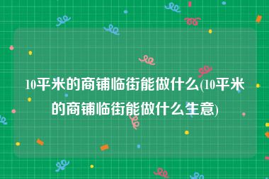 10平米的商铺临街能做什么(10平米的商铺临街能做什么生意)