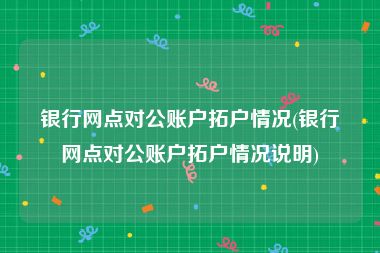 银行网点对公账户拓户情况(银行网点对公账户拓户情况说明)