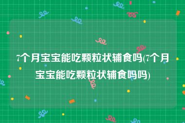 7个月宝宝能吃颗粒状辅食吗(7个月宝宝能吃颗粒状辅食吗吗)