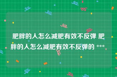 肥胖的人怎么减肥有效不反弹 肥胖的人怎么减肥有效不反弹的 *** 