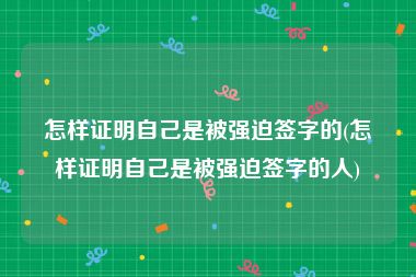 怎样证明自己是被强迫签字的(怎样证明自己是被强迫签字的人)