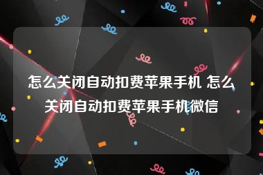 怎么关闭自动扣费苹果手机 怎么关闭自动扣费苹果手机微信