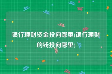 银行理财资金投向哪里(银行理财的钱投向哪里)
