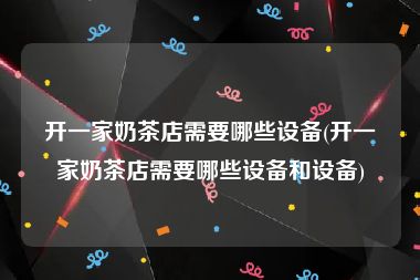 开一家奶茶店需要哪些设备(开一家奶茶店需要哪些设备和设备)