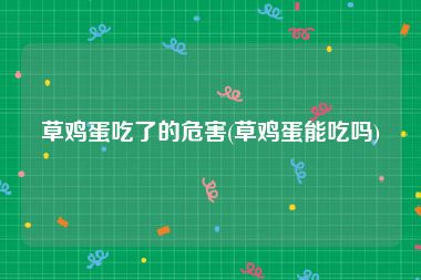 草鸡蛋吃了的危害(草鸡蛋能吃吗)