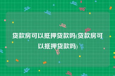 贷款房可以抵押贷款吗(贷款房可以抵押贷款吗)