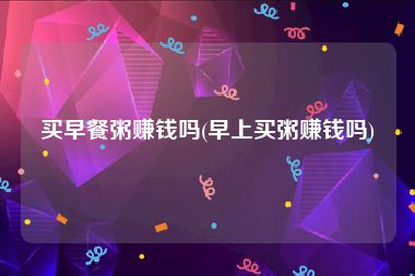 买早餐粥赚钱吗(早上买粥赚钱吗)