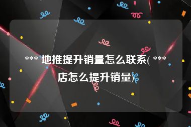  *** 地推提升销量怎么联系( *** 店怎么提升销量)