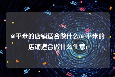60平米的店铺适合做什么(60平米的店铺适合做什么生意)