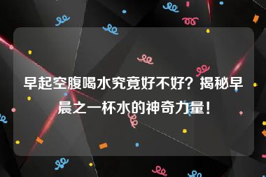 早起空腹喝水究竟好不好？揭秘早晨之一杯水的神奇力量！