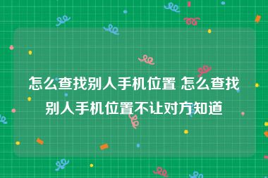 怎么查找别人手机位置 怎么查找别人手机位置不让对方知道