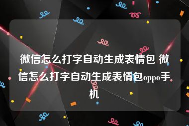 微信怎么打字自动生成表情包 微信怎么打字自动生成表情包oppo手机
