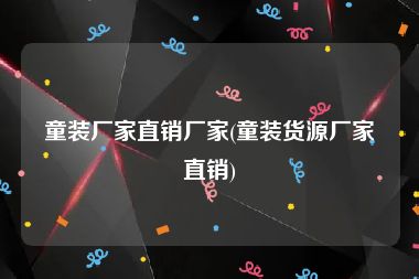 童装厂家直销厂家(童装货源厂家直销)
