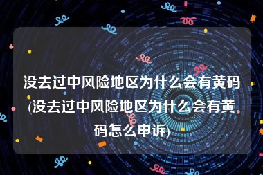 没去过中风险地区为什么会有黄码(没去过中风险地区为什么会有黄码怎么申诉)