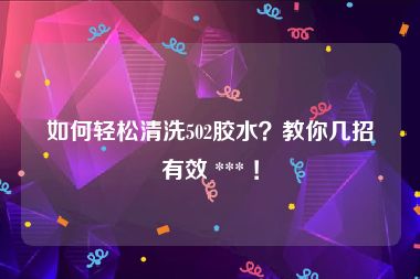 如何轻松清洗502胶水？教你几招有效 *** ！