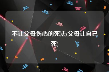 不让父母伤心的死法(父母让自己死)
