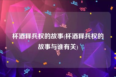 杯酒释兵权的故事(杯酒释兵权的故事与谁有关)