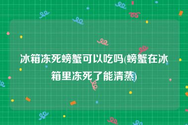 冰箱冻死螃蟹可以吃吗(螃蟹在冰箱里冻死了能清蒸)
