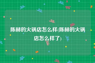 陈赫的火锅店怎么样(陈赫的火锅店怎么样了)
