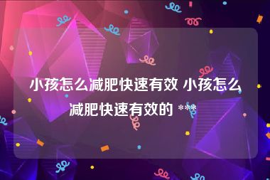 小孩怎么减肥快速有效 小孩怎么减肥快速有效的 *** 
