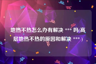 地热不热怎么办有解决 *** 吗(高层地热不热的原因和解决 *** )