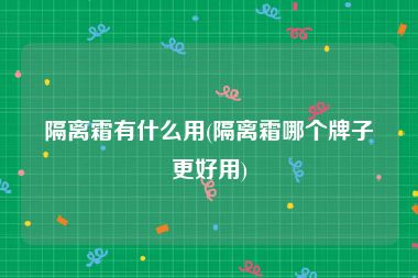 隔离霜有什么用(隔离霜哪个牌子更好用)