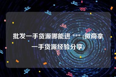 批发一手货源哪能进 *** (微商拿一手货源经验分享)