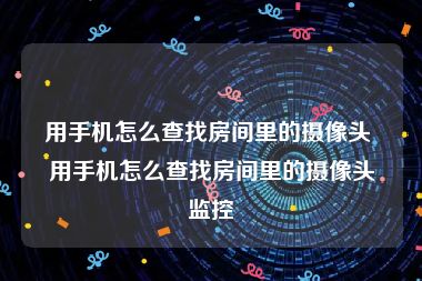 用手机怎么查找房间里的摄像头 用手机怎么查找房间里的摄像头监控