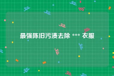 最强陈旧污渍去除 *** 衣服