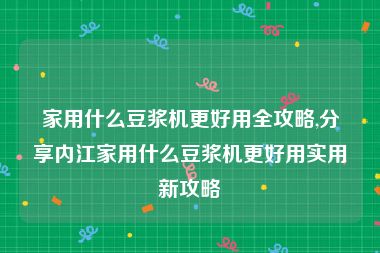 家用什么豆浆机更好用全攻略,分享内江家用什么豆浆机更好用实用新攻略