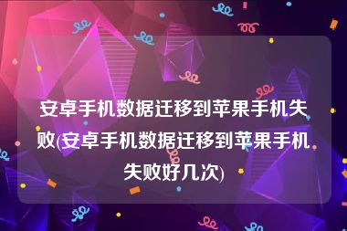 安卓手机数据迁移到苹果手机失败(安卓手机数据迁移到苹果手机失败好几次)