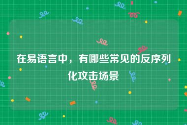 在易语言中，有哪些常见的反序列化攻击场景