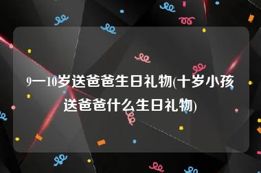 9一10岁送爸爸生日礼物(十岁小孩送爸爸什么生日礼物)
