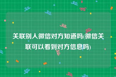 关联别人微信对方知道吗(微信关联可以看到对方信息吗)