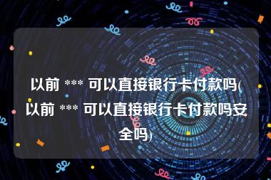 以前 *** 可以直接银行卡付款吗(以前 *** 可以直接银行卡付款吗安全吗)