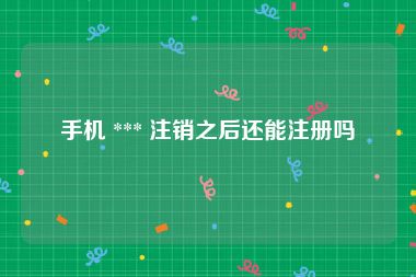手机 *** 注销之后还能注册吗
