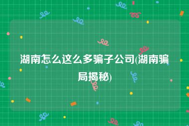 湖南怎么这么多骗子公司(湖南骗局揭秘)