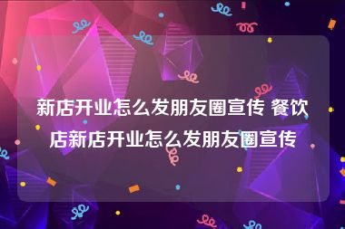 新店开业怎么发朋友圈宣传 餐饮店新店开业怎么发朋友圈宣传
