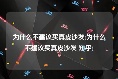 为什么不建议买真皮沙发(为什么不建议买真皮沙发 知乎)
