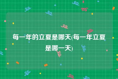 每一年的立夏是哪天(每一年立夏是哪一天)